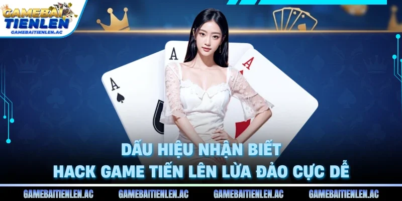 Dấu hiệu nhận biết hack game tiến lên lừa đảo cực dễ