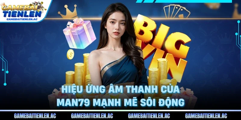 Hiệu ứng âm thanh của Man79 mạnh mẽ sôi động