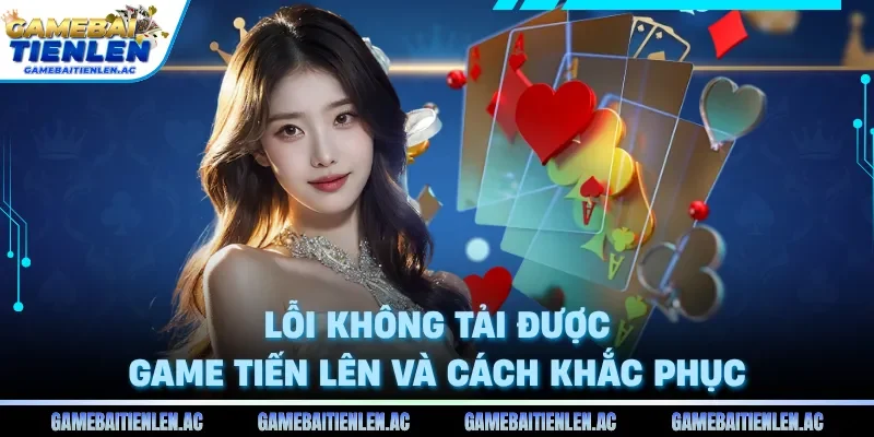 Lỗi không tải được game tiến lên và cách khắc phục
