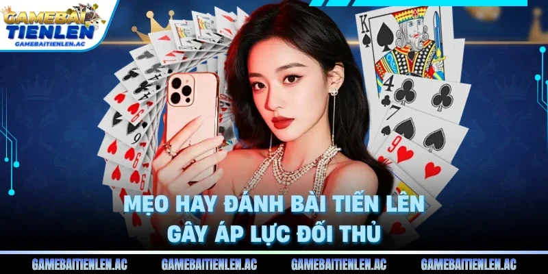 Mẹo hay đánh bài tiến lên gây áp lực đối thủ