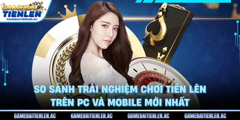 So Sánh Trải Nghiệm Chơi Tiến Lên Trên PC Và Mobile